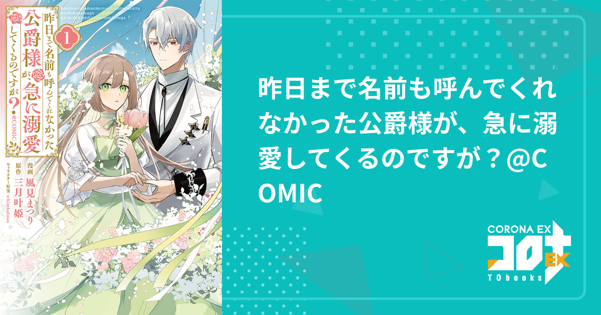 昨日まで名前も呼んでくれなかった公爵様が、急に溺愛してくるのですが？@COMIC - 風見まつり(漫画) / 三月叶姫(原作) /  whimhalooo(キャラクター原案)｜コロナEX